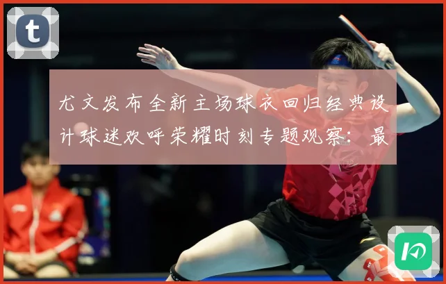 尤文发布全新主场球衣回归经典设计球迷欢呼荣耀时刻专题观察：最新赛事动态与深度分析