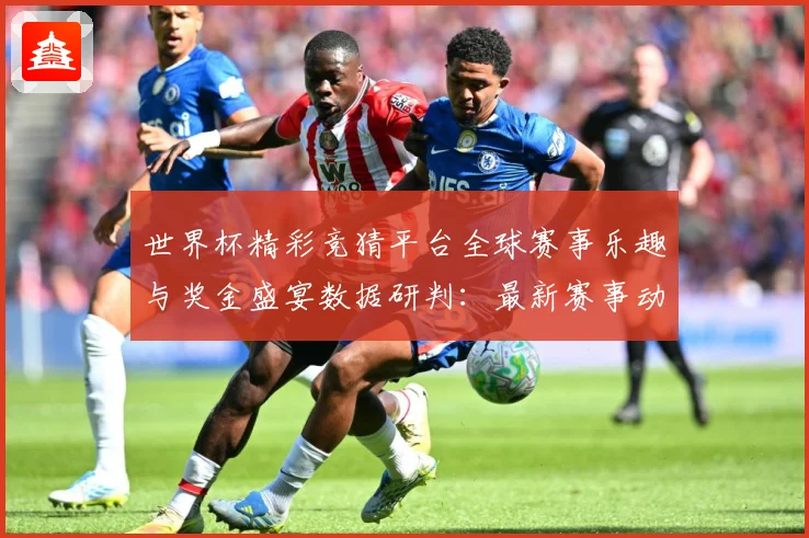 世界杯精彩竞猜平台全球赛事乐趣与奖金盛宴数据研判：最新赛事动态与深度分析