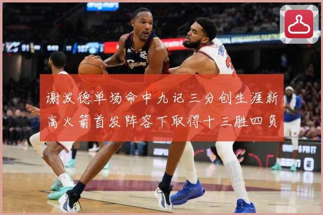 谢泼德单场命中九记三分创生涯新高火箭首发阵容下取得十三胜四负赛场复盘：最新赛事动态与深度分析