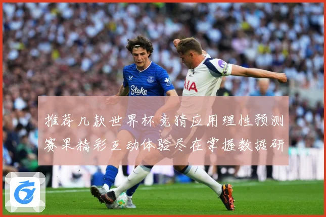 推荐几款世界杯竞猜应用理性预测赛果精彩互动体验尽在掌握数据研判：最新赛事动态与深度分析