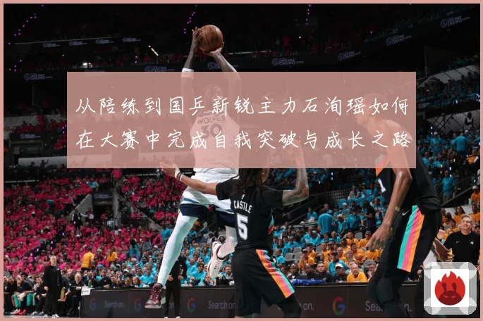 从陪练到国乒新锐主力石洵瑶如何在大赛中完成自我突破与成长之路解析：最新赛事动态与深度分析