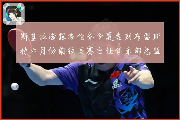斯基拉透露洛伦齐今夏告别布雷斯特六月份前往马赛出任俱乐部总监战术观察：最新赛事动态与深度分析