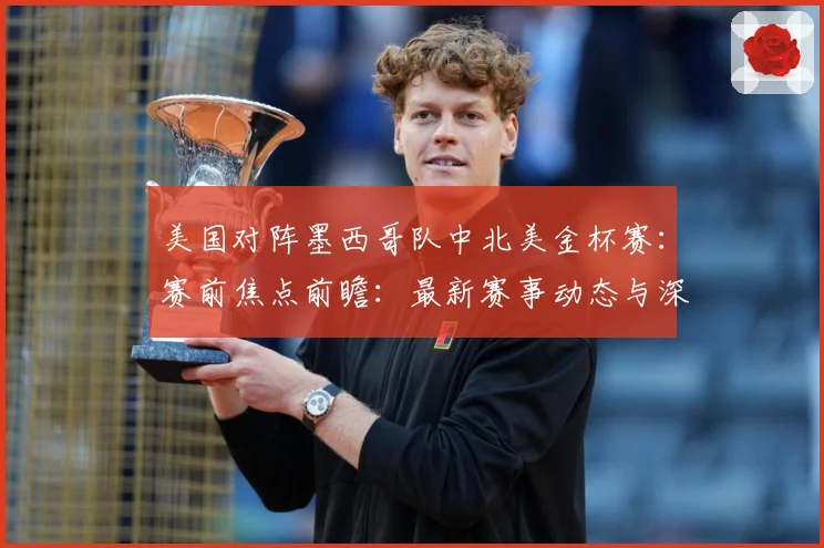 美国对阵墨西哥队中北美金杯赛：赛前焦点前瞻：最新赛事动态与深度分析
