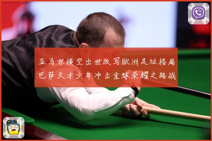 亚马尔横空出世改写欧洲足坛格局巴萨天才少年冲击金球荣耀之路战术观察：最新赛事动态与深度分析