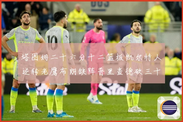 塔图姆二十六分十二篮板凯尔特人逆转老鹰布朗缺阵普里查德砍三十赛场复盘：最新赛事动态与深度分析