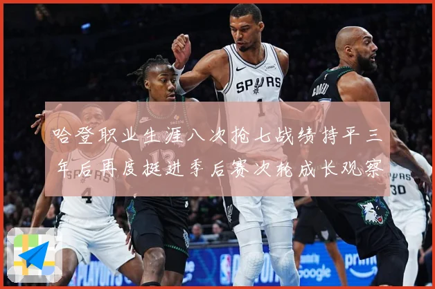哈登职业生涯八次抢七战绩持平三年后再度挺进季后赛次轮成长观察：最新赛事动态与深度分析