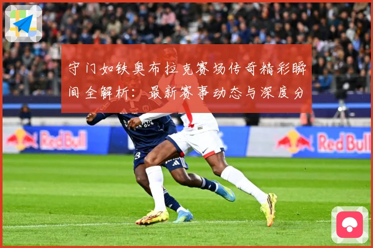 守门如铁奥布拉克赛场传奇精彩瞬间全解析：最新赛事动态与深度分析