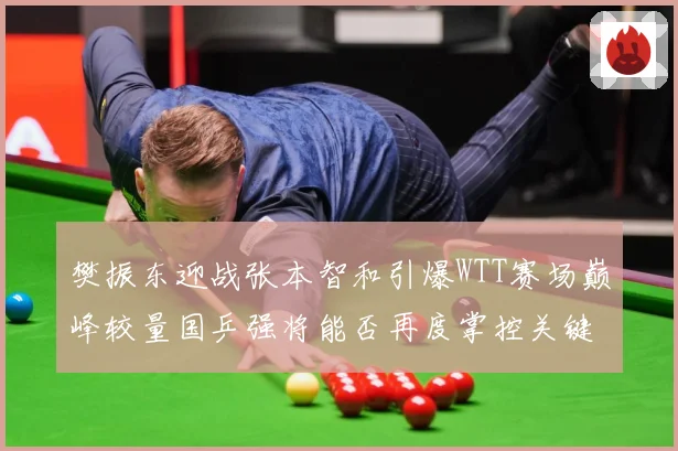 樊振东迎战张本智和引爆WTT赛场巅峰较量国乒强将能否再度掌控关键战局：最新赛事动态与深度分析