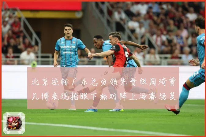 北京逆转广东总分领先晋级周琦曾凡博表现抢眼下轮对阵上海赛场复盘：最新赛事动态与深度分析