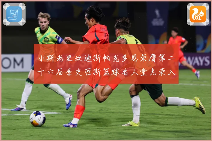 小斯老里坎迪斯帕克多恩荣膺第二十六届奈史密斯篮球名人堂光荣入赛场复盘：最新赛事动态与深度分析