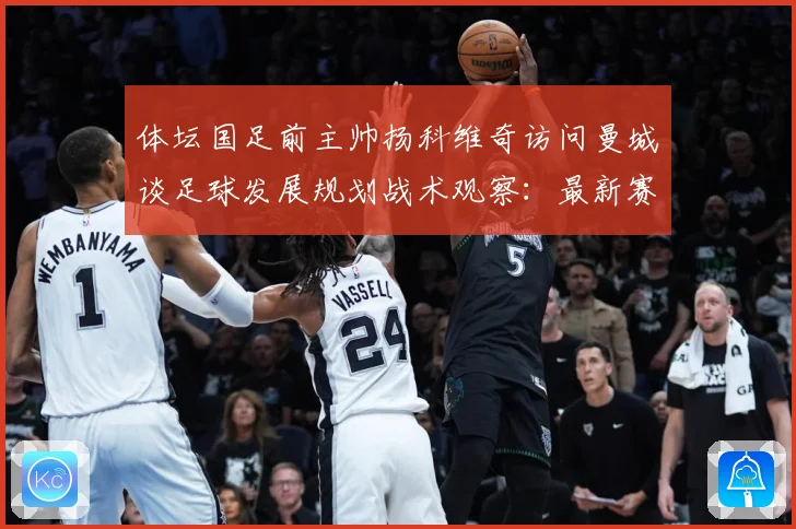 体坛国足前主帅扬科维奇访问曼城谈足球发展规划战术观察：最新赛事动态与深度分析