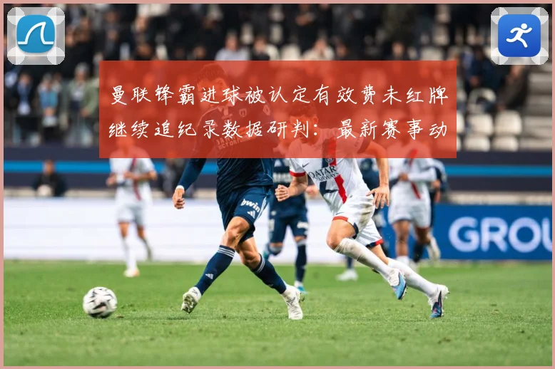 曼联锋霸进球被认定有效费未红牌继续追纪录数据研判：最新赛事动态与深度分析