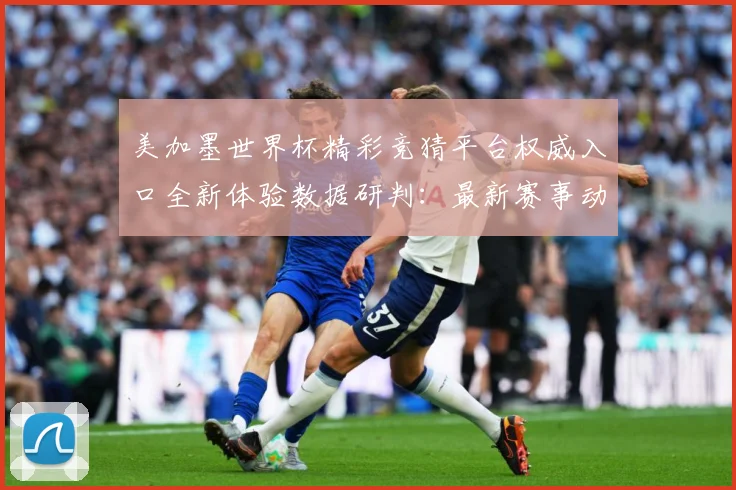 美加墨世界杯精彩竞猜平台权威入口全新体验数据研判：最新赛事动态与深度分析