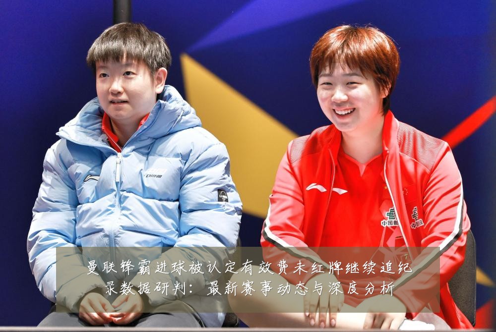 曼联锋霸进球被认定有效费未红牌继续追纪录数据研判:最新赛事动态与深度分析