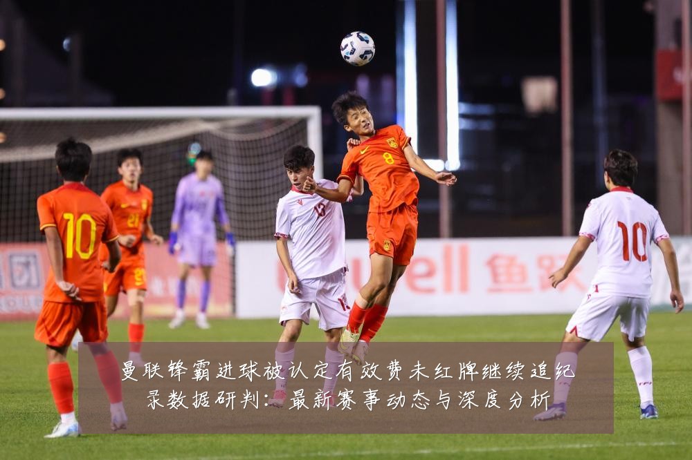 曼联锋霸进球被认定有效费未红牌继续追纪录数据研判:最新赛事动态与深度分析