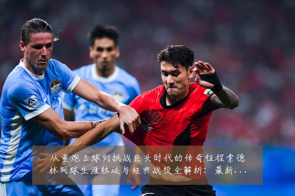 从重炮击球到挑战巨头时代的传奇征程索德林网球生涯轨迹与经典战役全解析:最新赛事动态与深度分析