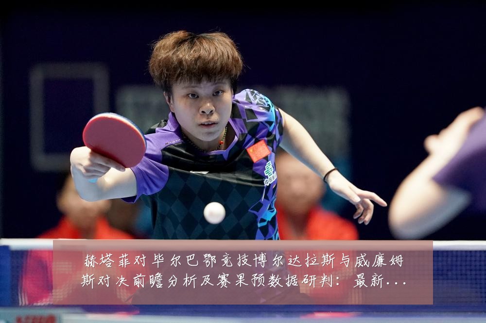 赫塔菲对毕尔巴鄂竞技博尔达拉斯与威廉姆斯对决前瞻分析及赛果预数据研判:最新赛事动态与深度分析