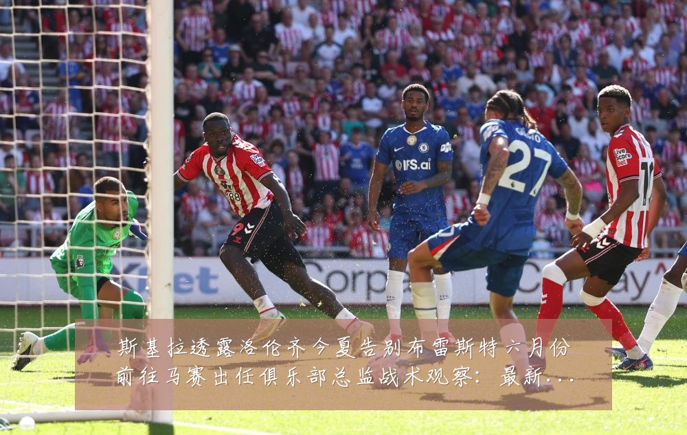 斯基拉透露洛伦齐今夏告别布雷斯特六月份前往马赛出任俱乐部总监战术观察:最新赛事动态与深度分析