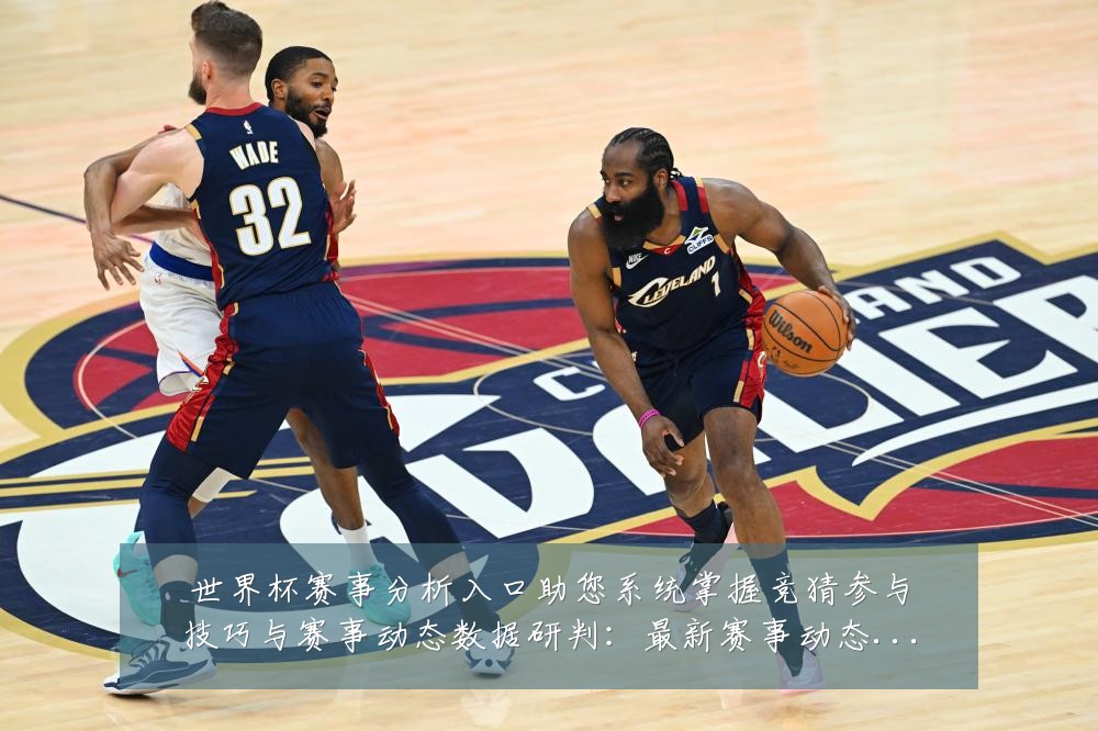 世界杯赛事分析入口助您系统掌握竞猜参与技巧与赛事动态数据研判:最新赛事动态与深度分析