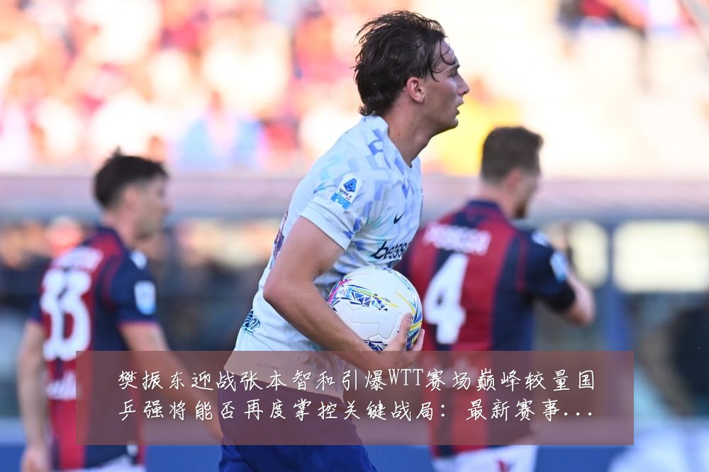樊振东迎战张本智和引爆WTT赛场巅峰较量国乒强将能否再度掌控关键战局:最新赛事动态与深度分析