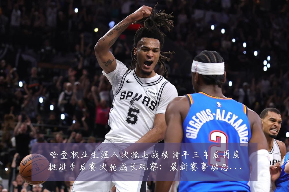 哈登职业生涯八次抢七战绩持平三年后再度挺进季后赛次轮成长观察:最新赛事动态与深度分析