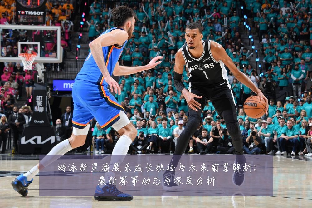 游泳新星潘展乐成长轨迹与未来前景解析:最新赛事动态与深度分析