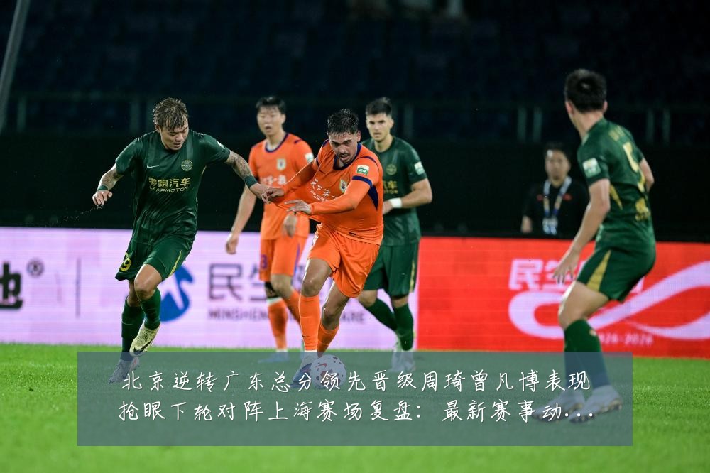 北京逆转广东总分领先晋级周琦曾凡博表现抢眼下轮对阵上海赛场复盘:最新赛事动态与深度分析