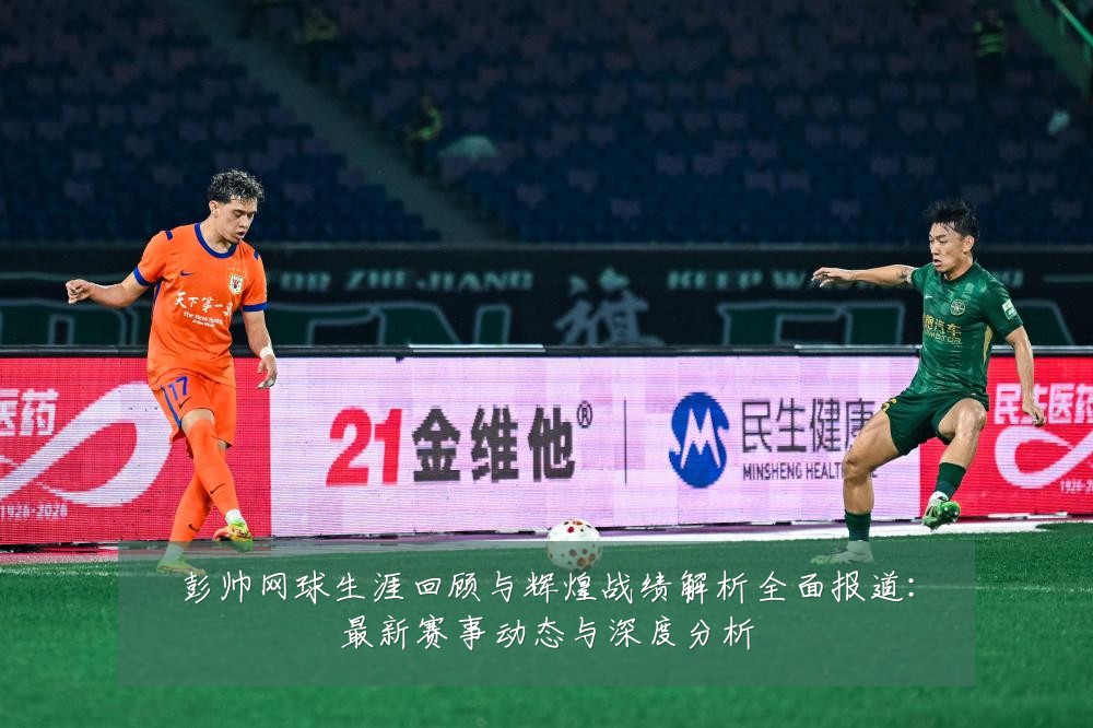 彭帅网球生涯回顾与辉煌战绩解析全面报道:最新赛事动态与深度分析