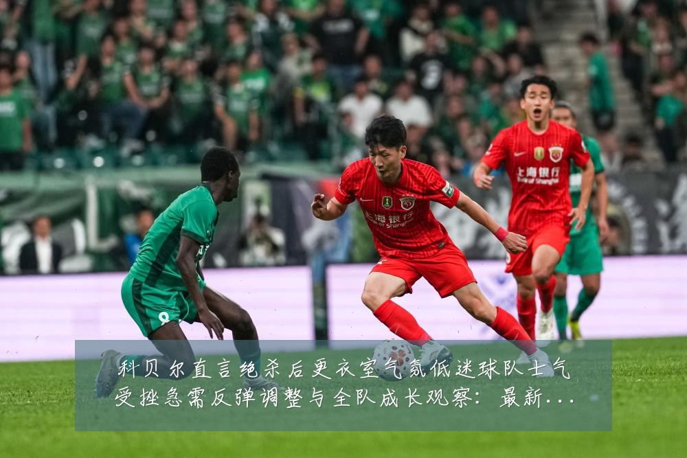 科贝尔直言绝杀后更衣室气氛低迷球队士气受挫急需反弹调整与全队成长观察:最新赛事动态与深度分析