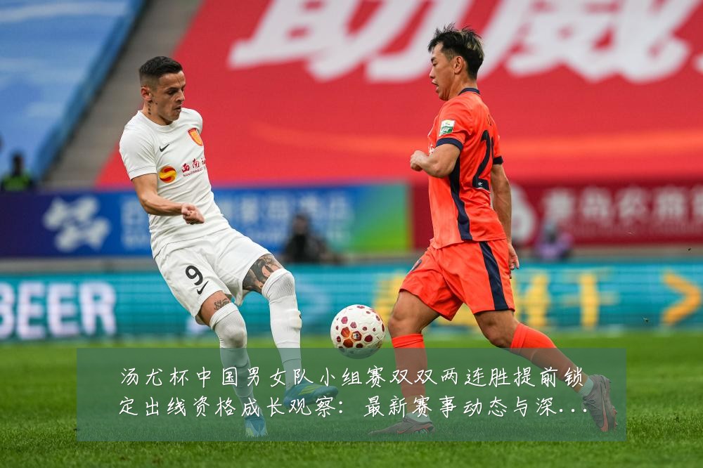 汤尤杯中国男女队小组赛双双两连胜提前锁定出线资格成长观察:最新赛事动态与深度分析